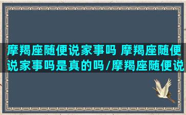 摩羯座随便说家事吗 摩羯座随便说家事吗是真的吗/摩羯座随便说家事吗 摩羯座随便说家事吗是真的吗-我的网站